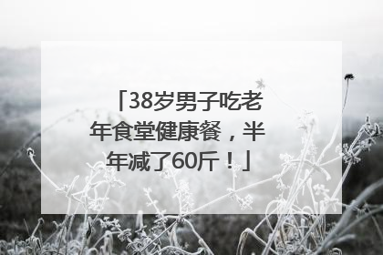 38岁男子吃老年食堂健康餐，半年减了60斤！